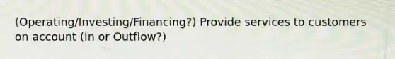 (Operating/Investing/Financing?) Provide services to customers on account (In or Outflow?)