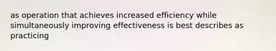 as operation that achieves increased efficiency while simultaneously improving effectiveness is best describes as practicing