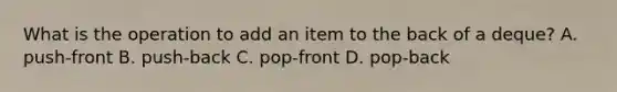 What is the operation to add an item to the back of a deque? A. push-front B. push-back C. pop-front D. pop-back