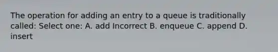 The operation for adding an entry to a queue is traditionally called: Select one: A. add Incorrect B. enqueue C. append D. insert