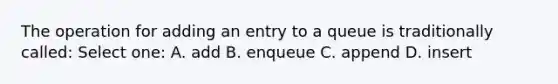 The operation for adding an entry to a queue is traditionally called: Select one: A. add B. enqueue C. append D. insert