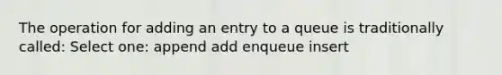 The operation for adding an entry to a queue is traditionally called: Select one: append add enqueue insert