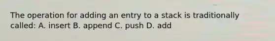 The operation for adding an entry to a stack is traditionally called: A. insert B. append C. push D. add