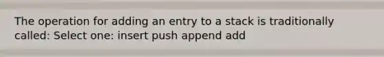 The operation for adding an entry to a stack is traditionally called: Select one: insert push append add