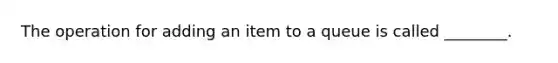 The operation for adding an item to a queue is called ________.