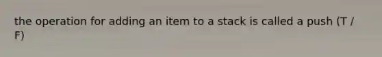 the operation for adding an item to a stack is called a push (T / F)