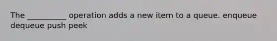 The __________ operation adds a new item to a queue. enqueue dequeue push peek