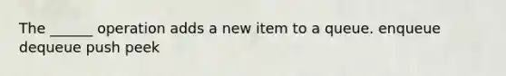 The ______ operation adds a new item to a queue. enqueue dequeue push peek