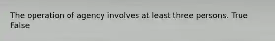 The operation of agency involves at least three persons. True False