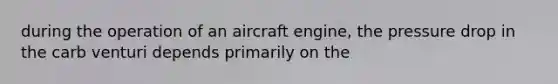 during the operation of an aircraft engine, the pressure drop in the carb venturi depends primarily on the