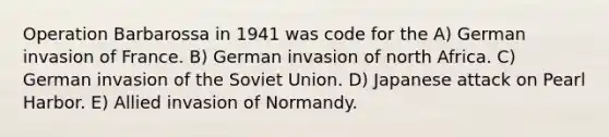 Operation Barbarossa in 1941 was code for the A) German invasion of France. B) German invasion of north Africa. C) German invasion of the Soviet Union. D) Japanese attack on Pearl Harbor. E) Allied invasion of Normandy.