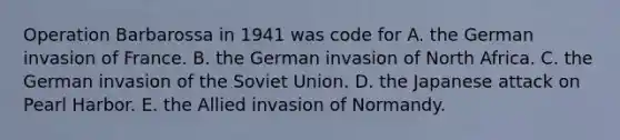 Operation Barbarossa in 1941 was code for A. the German invasion of France. B. the German invasion of North Africa. C. the German invasion of the Soviet Union. D. the Japanese attack on Pearl Harbor. E. the Allied invasion of Normandy.