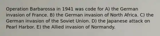 Operation Barbarossa in 1941 was code for A) the German invasion of France. B) the German invasion of North Africa. C) the German invasion of the Soviet Union. D) the Japanese attack on Pearl Harbor. E) the Allied invasion of Normandy.