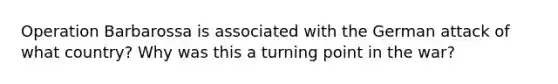Operation Barbarossa is associated with the German attack of what country? Why was this a turning point in the war?