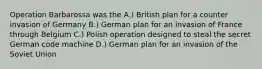 Operation Barbarossa was the A.) British plan for a counter invasion of Germany B.) German plan for an invasion of France through Belgium C.) Polish operation designed to steal the secret German code machine D.) German plan for an invasion of the Soviet Union