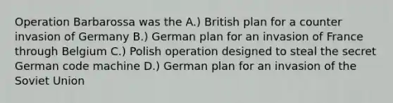 Operation Barbarossa was the A.) British plan for a counter invasion of Germany B.) German plan for an invasion of France through Belgium C.) Polish operation designed to steal the secret German code machine D.) German plan for an invasion of the Soviet Union