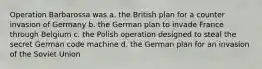 Operation Barbarossa was a. the British plan for a counter invasion of Germany b. the German plan to invade France through Belgium c. the Polish operation designed to steal the secret German code machine d. the German plan for an invasion of the Soviet Union