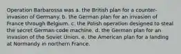 Operation Barbarossa was a. the British plan for a counter-invasion of Germany. b. the German plan for an invasion of France through Belgium. c. the Polish operation designed to steal the secret German code machine. d. the German plan for an invasion of the Soviet Union. e. the American plan for a landing at Normandy in northern France.