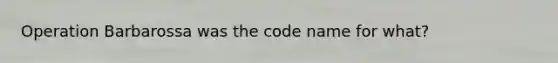 Operation Barbarossa was the code name for what?
