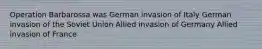 Operation Barbarossa was German invasion of Italy German invasion of the Soviet Union Allied invasion of Germany Allied invasion of France