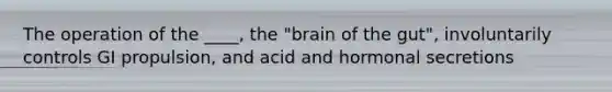 The operation of the ____, the "brain of the gut", involuntarily controls GI propulsion, and acid and hormonal secretions