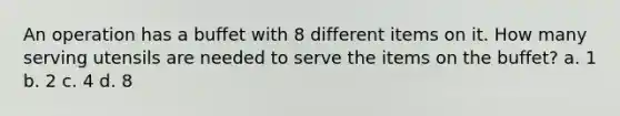 An operation has a buffet with 8 different items on it. How many serving utensils are needed to serve the items on the buffet? a. 1 b. 2 c. 4 d. 8