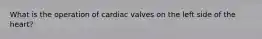 What is the operation of cardiac valves on the left side of the heart?