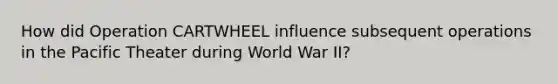 How did Operation CARTWHEEL influence subsequent operations in the Pacific Theater during World War II?