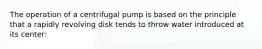 The operation of a centrifugal pump is based on the principle that a rapidly revolving disk tends to throw water introduced at its center: