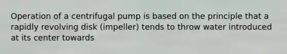 Operation of a centrifugal pump is based on the principle that a rapidly revolving disk (impeller) tends to throw water introduced at its center towards