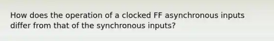 How does the operation of a clocked FF asynchronous inputs differ from that of the synchronous inputs?