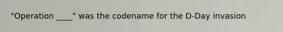 "Operation ____" was the codename for the D-Day invasion