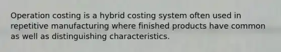 Operation costing is a hybrid costing system often used in repetitive manufacturing where finished products have common as well as distinguishing characteristics.