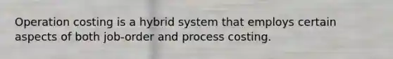 Operation costing is a hybrid system that employs certain aspects of both job-order and process costing.