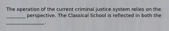 The operation of the current criminal justice system relies on the ________ perspective. The Classical School is reflected in both the ________________.