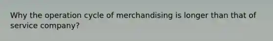 Why the operation cycle of merchandising is longer than that of service company?