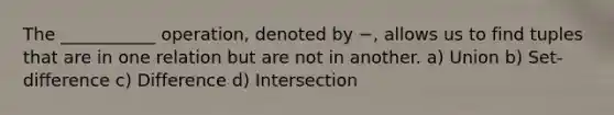 The ___________ operation, denoted by −, allows us to find tuples that are in one relation but are not in another. a) Union b) Set-difference c) Difference d) Intersection