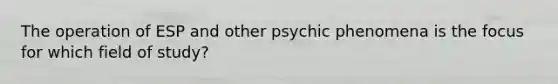 The operation of ESP and other psychic phenomena is the focus for which field of study?