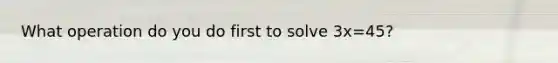 What operation do you do first to solve 3x=45?