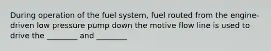 During operation of the fuel system, fuel routed from the engine-driven low pressure pump down the motive flow line is used to drive the ________ and ________