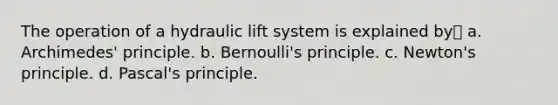 The operation of a hydraulic lift system is explained by a. Archimedes' principle. b. Bernoulli's principle. c. Newton's principle. d. Pascal's principle.