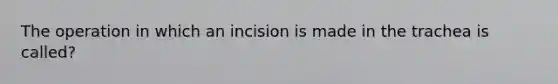 The operation in which an incision is made in the trachea is called?