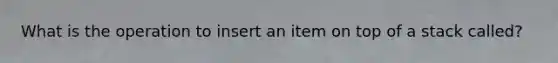 What is the operation to insert an item on top of a stack called?