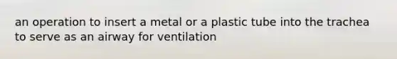 an operation to insert a metal or a plastic tube into the trachea to serve as an airway for ventilation