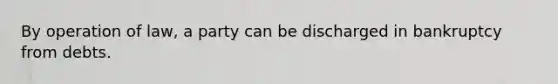 By operation of law, a party can be discharged in bankruptcy from debts.​