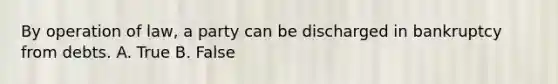 By operation of law, a party can be discharged in bankruptcy from debts. A. True B. False