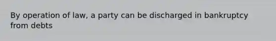 By operation of law, a party can be discharged in bankruptcy from debts