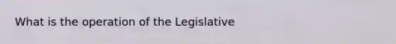 What is the operation of the Legislative