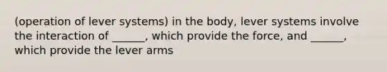 (operation of lever systems) in the body, lever systems involve the interaction of ______, which provide the force, and ______, which provide the lever arms