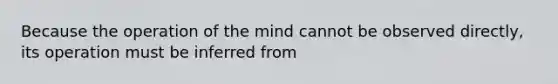 Because the operation of the mind cannot be observed directly, its operation must be inferred from